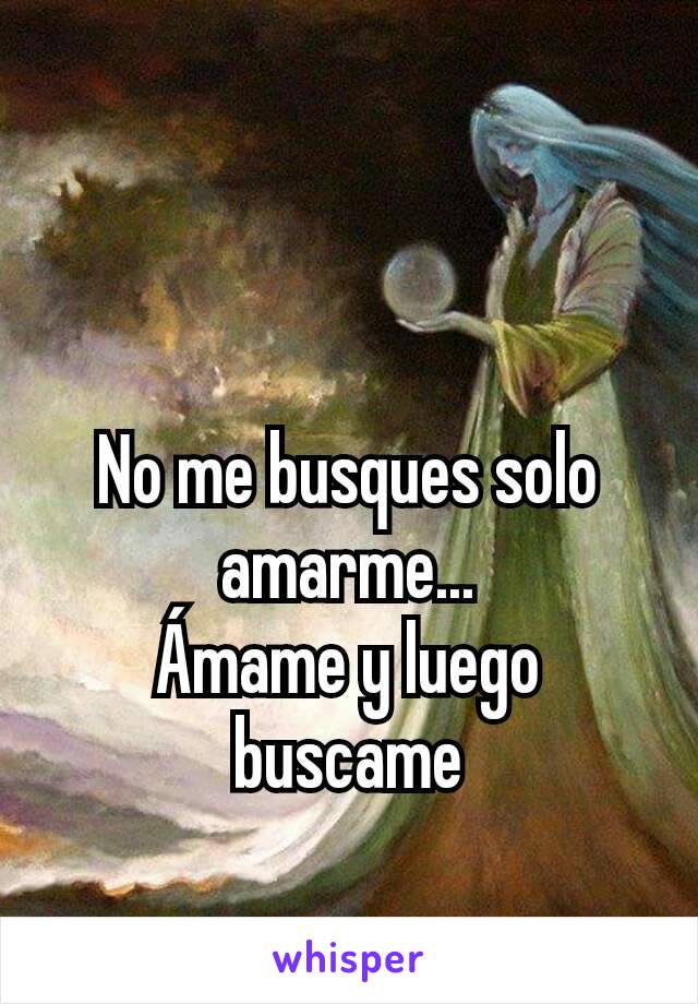 No me busques solo amarme...
Ámame y luego buscame