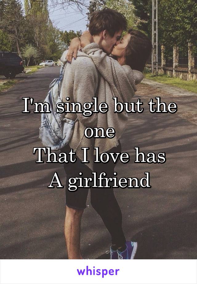 I'm single but the one
That I love has
A girlfriend