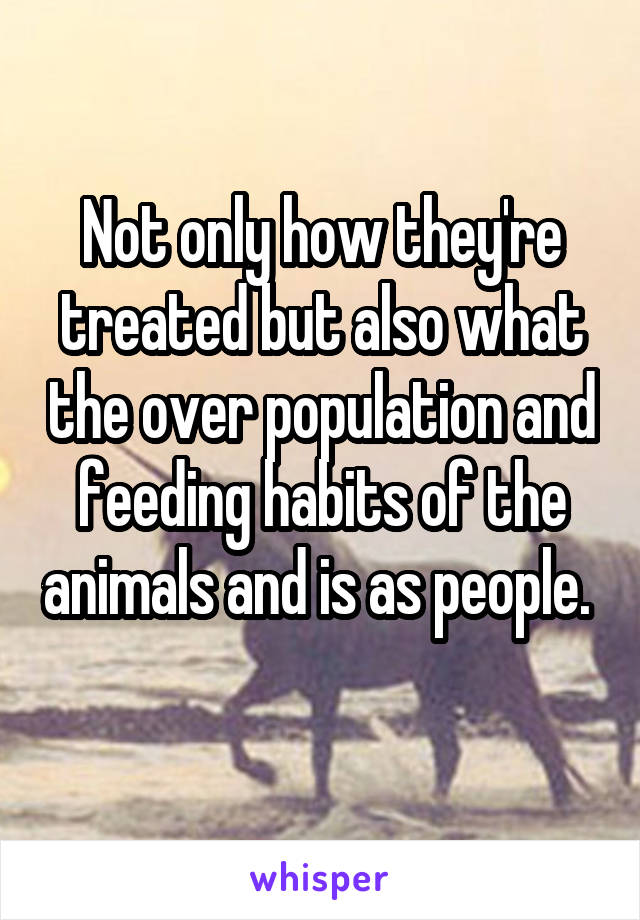 Not only how they're treated but also what the over population and feeding habits of the animals and is as people.  