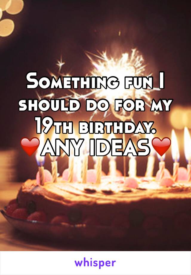 Something fun I should do for my 19th birthday. 
❤️ANY IDEAS❤️