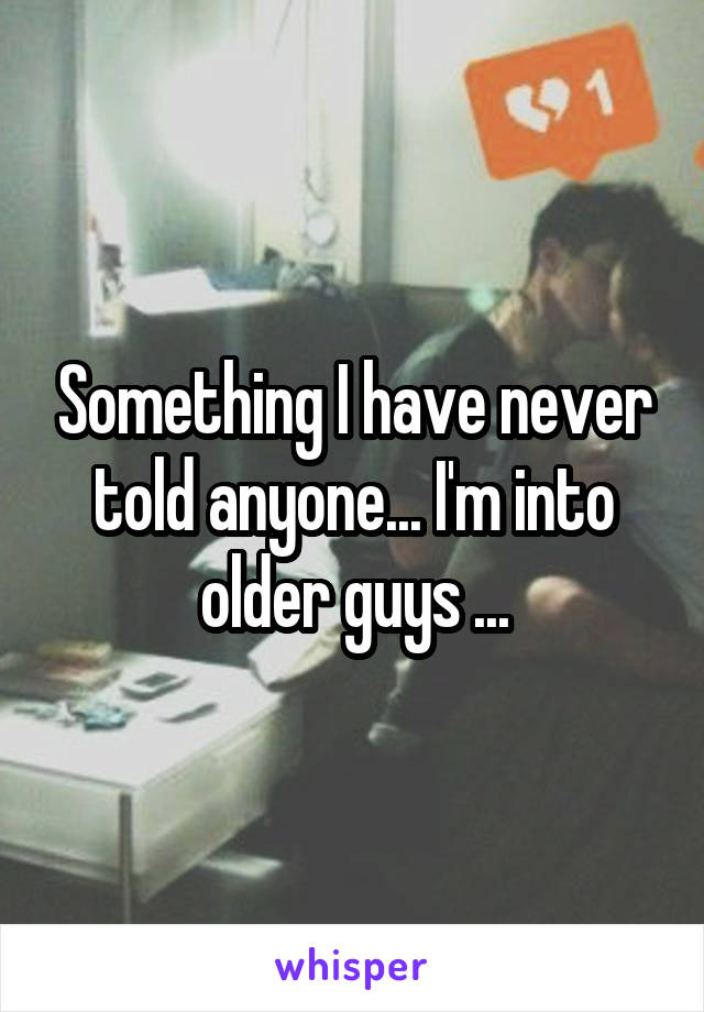 Something I have never told anyone... I'm into older guys ...