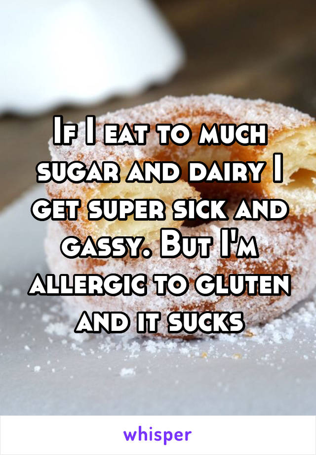 If I eat to much sugar and dairy I get super sick and gassy. But I'm allergic to gluten and it sucks