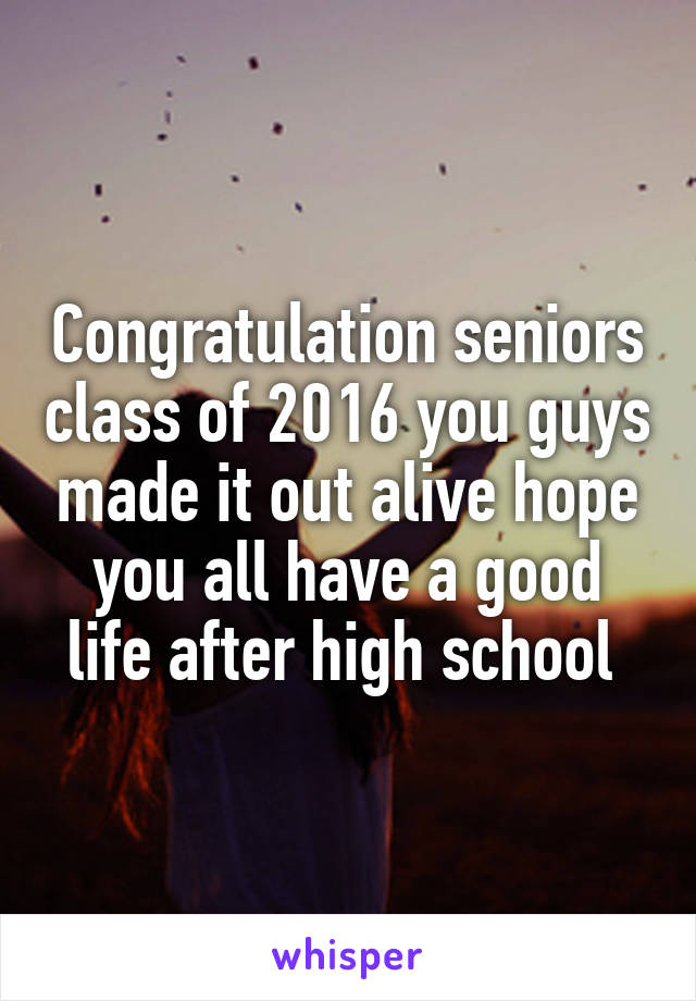 Congratulation seniors class of 2016 you guys made it out alive hope you all have a good life after high school 