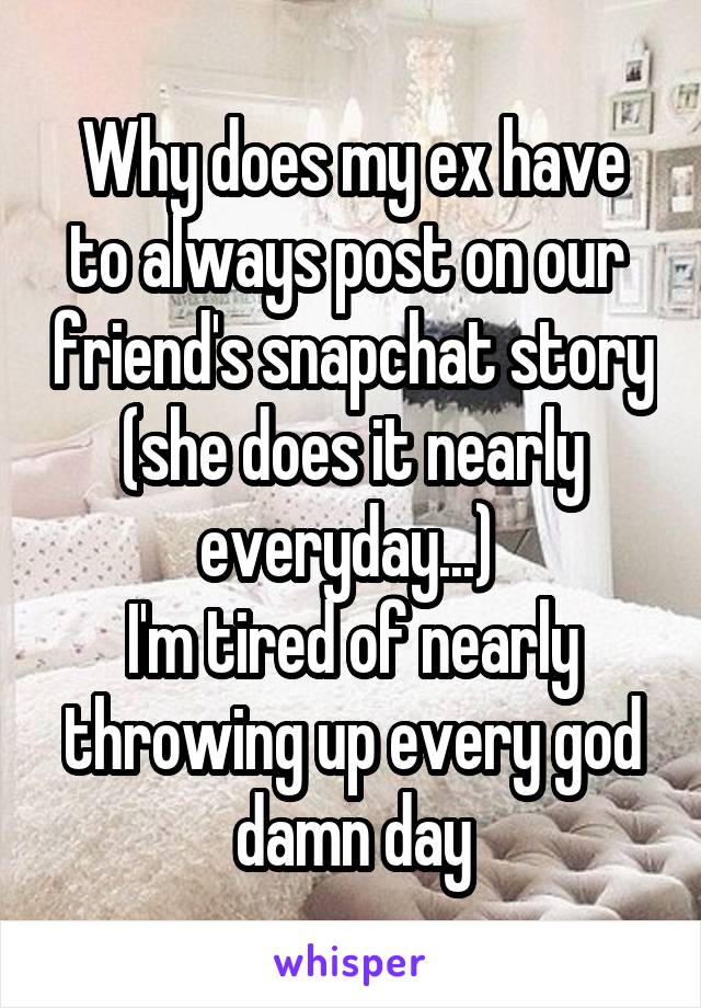 Why does my ex have to always post on our  friend's snapchat story (she does it nearly everyday...) 
I'm tired of nearly throwing up every god damn day