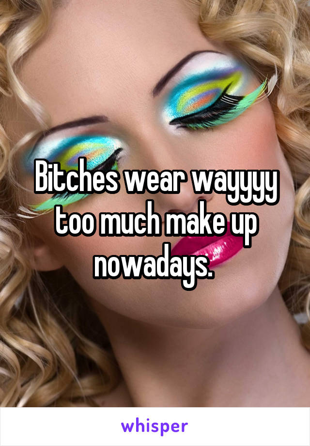 Bitches wear wayyyy too much make up nowadays. 