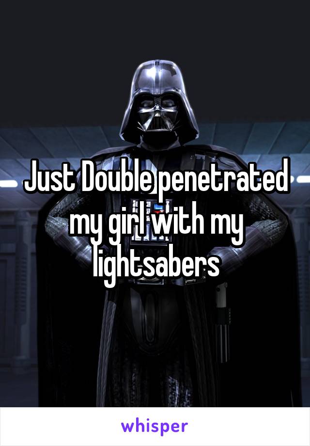 Just Double penetrated my girl with my lightsabers