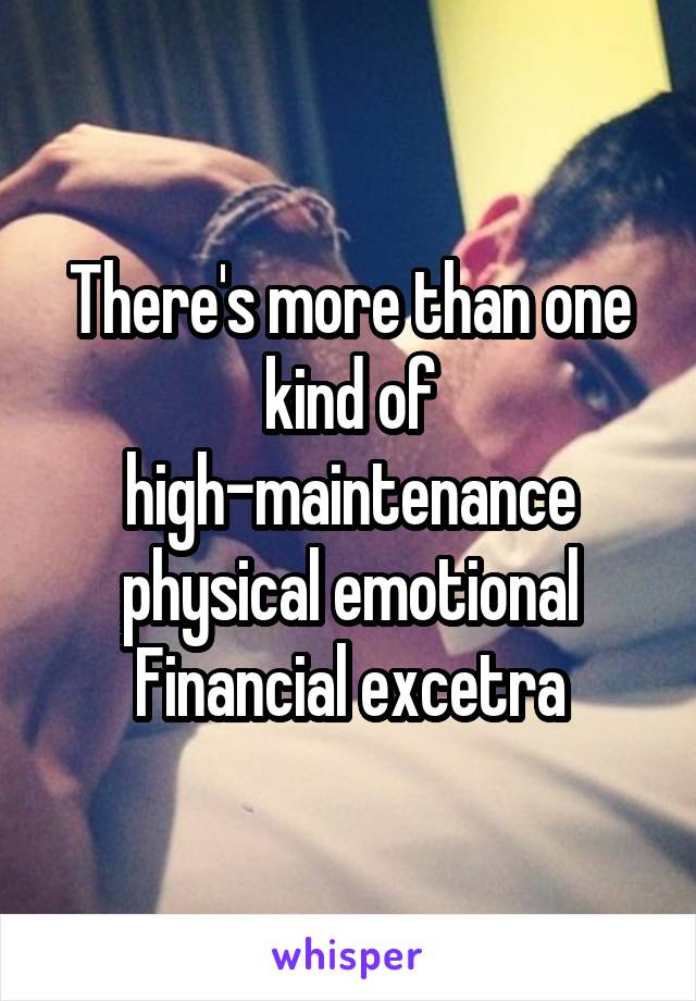 There's more than one kind of high-maintenance physical emotional Financial excetra