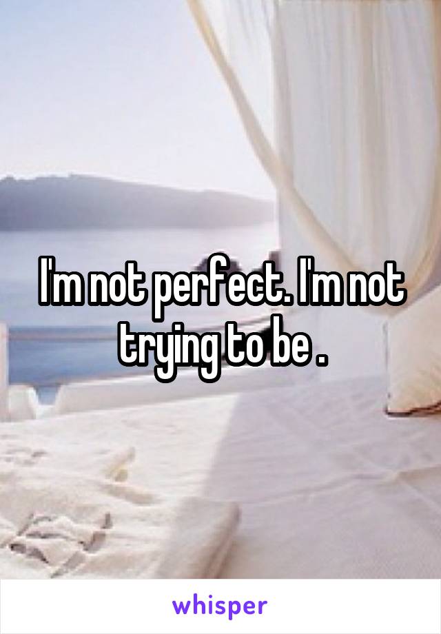 I'm not perfect. I'm not trying to be .