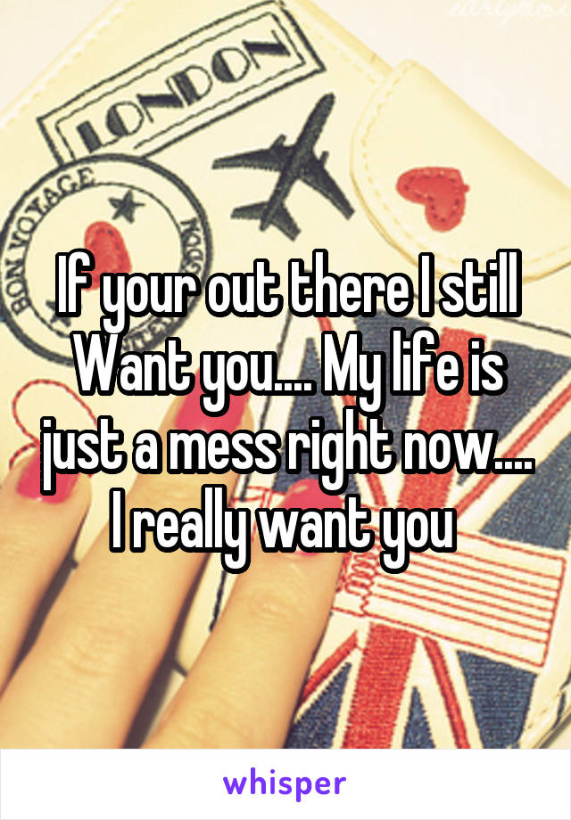 If your out there I still Want you.... My life is just a mess right now.... I really want you 