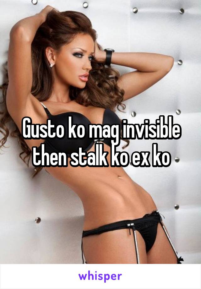 Gusto ko mag invisible then stalk ko ex ko