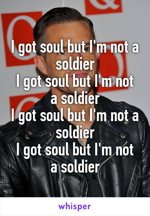 I got soul but I'm not a soldier
I got soul but I'm not a soldier
I got soul but I'm not a soldier
I got soul but I'm not a soldier