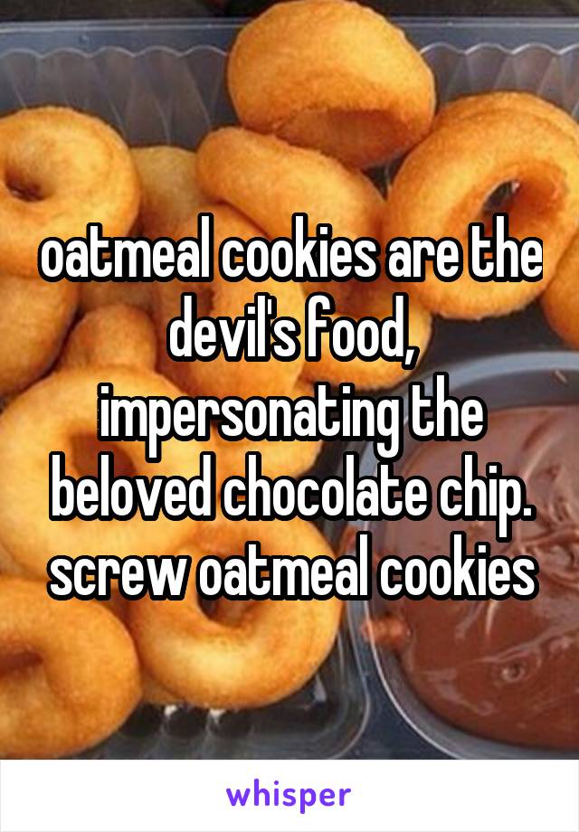 oatmeal cookies are the devil's food, impersonating the beloved chocolate chip. screw oatmeal cookies