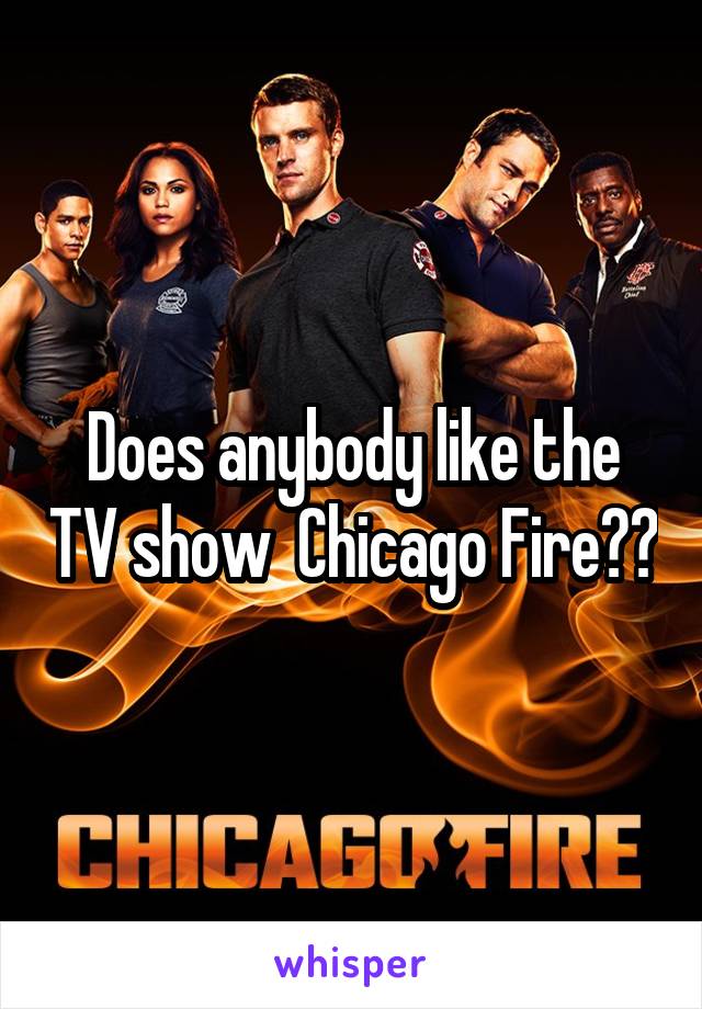 Does anybody like the TV show  Chicago Fire??