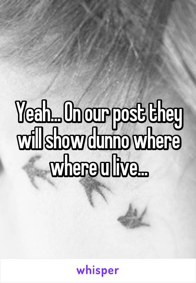 Yeah... On our post they will show dunno where where u live...