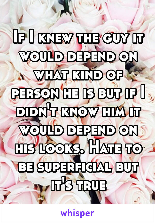 If I knew the guy it would depend on what kind of person he is but if I didn't know him it would depend on his looks. Hate to be superficial but it's true