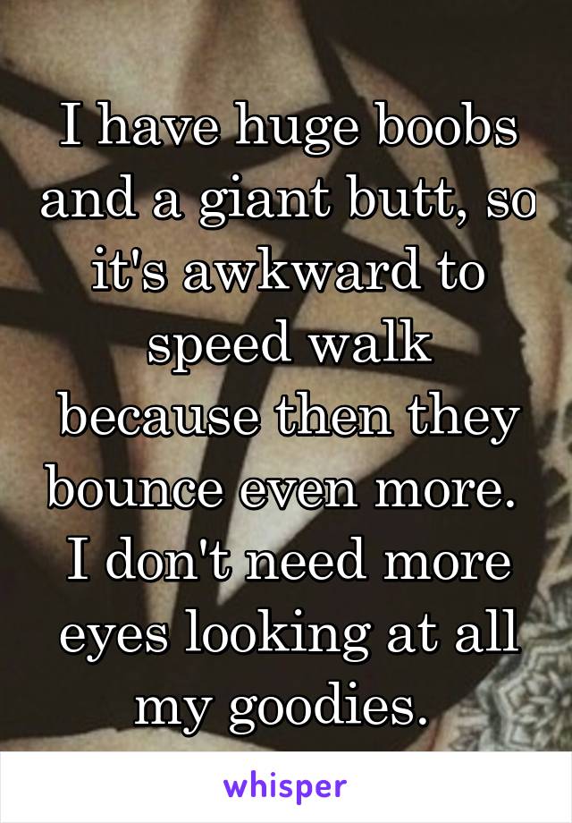 I have huge boobs and a giant butt, so it's awkward to speed walk because then they bounce even more. 
I don't need more eyes looking at all my goodies. 