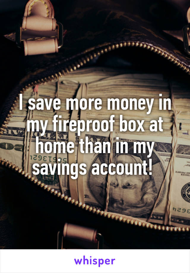 I save more money in my fireproof box at home than in my savings account! 