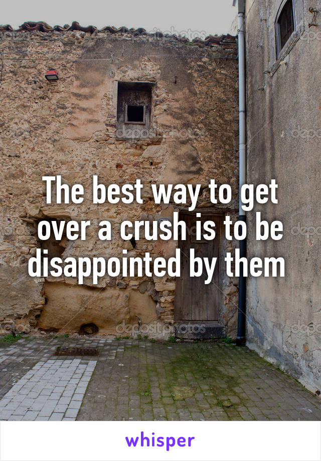 The best way to get over a crush is to be disappointed by them 