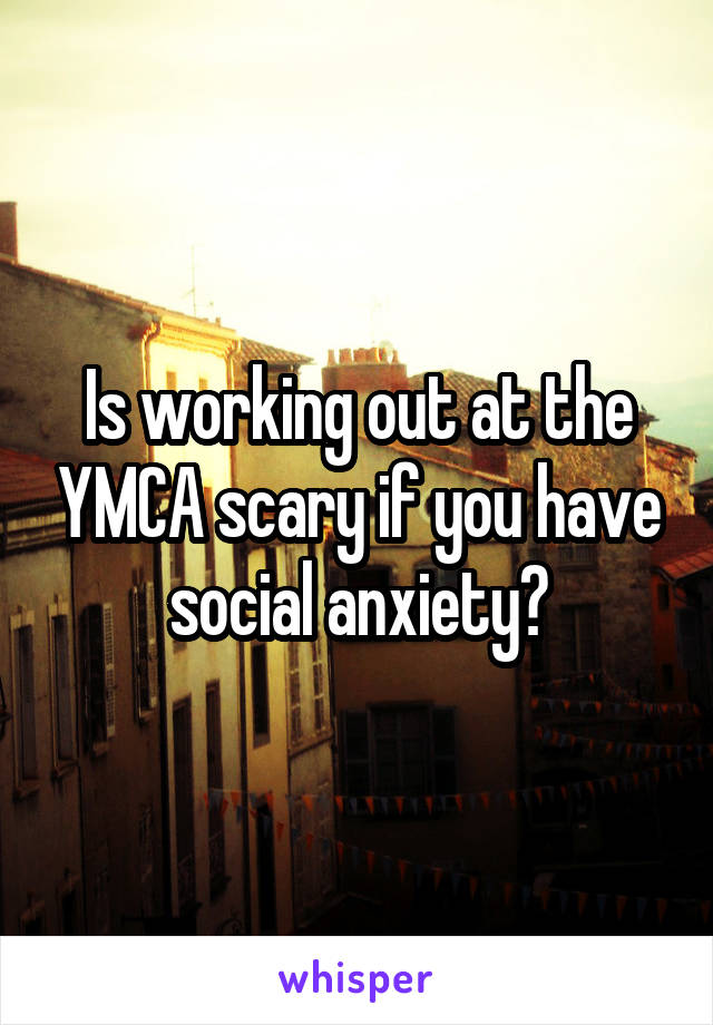 Is working out at the YMCA scary if you have social anxiety?