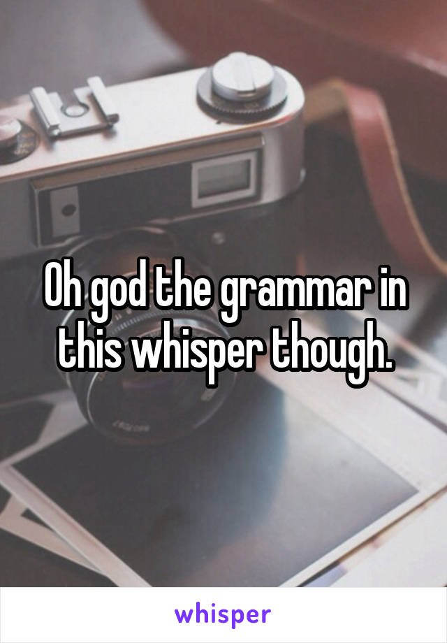 Oh god the grammar in this whisper though.