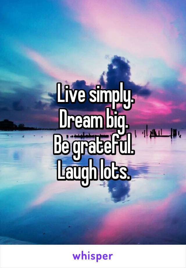  Live simply.
Dream big.
Be grateful.
Laugh lots.