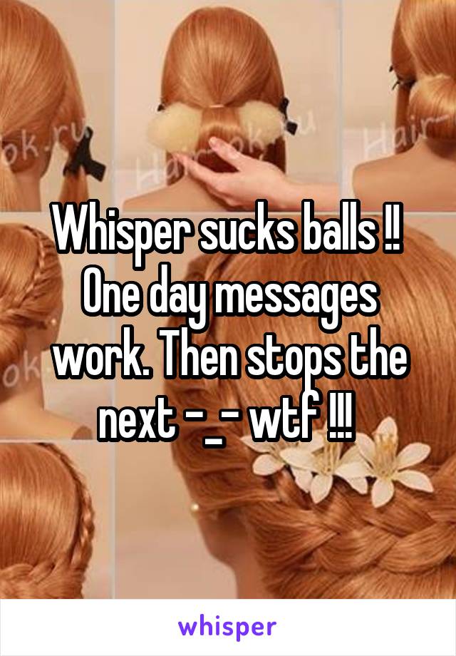 Whisper sucks balls !! 
One day messages work. Then stops the next -_- wtf !!! 