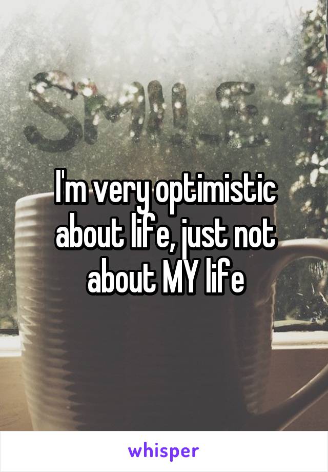 I'm very optimistic about life, just not about MY life