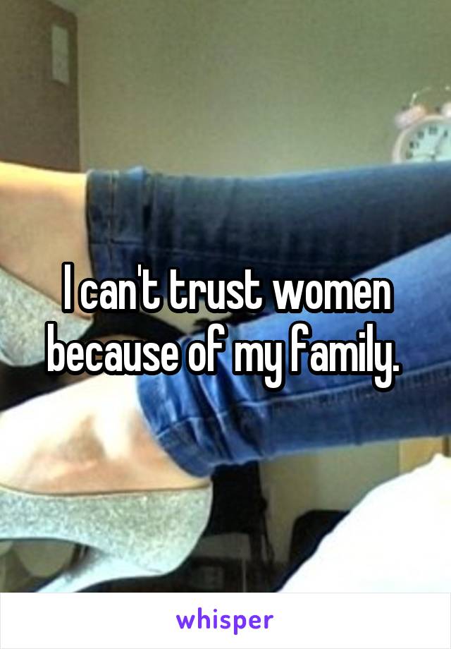 I can't trust women because of my family. 