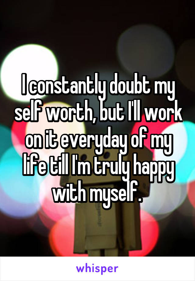 I constantly doubt my self worth, but I'll work on it everyday of my life till I'm truly happy with myself. 