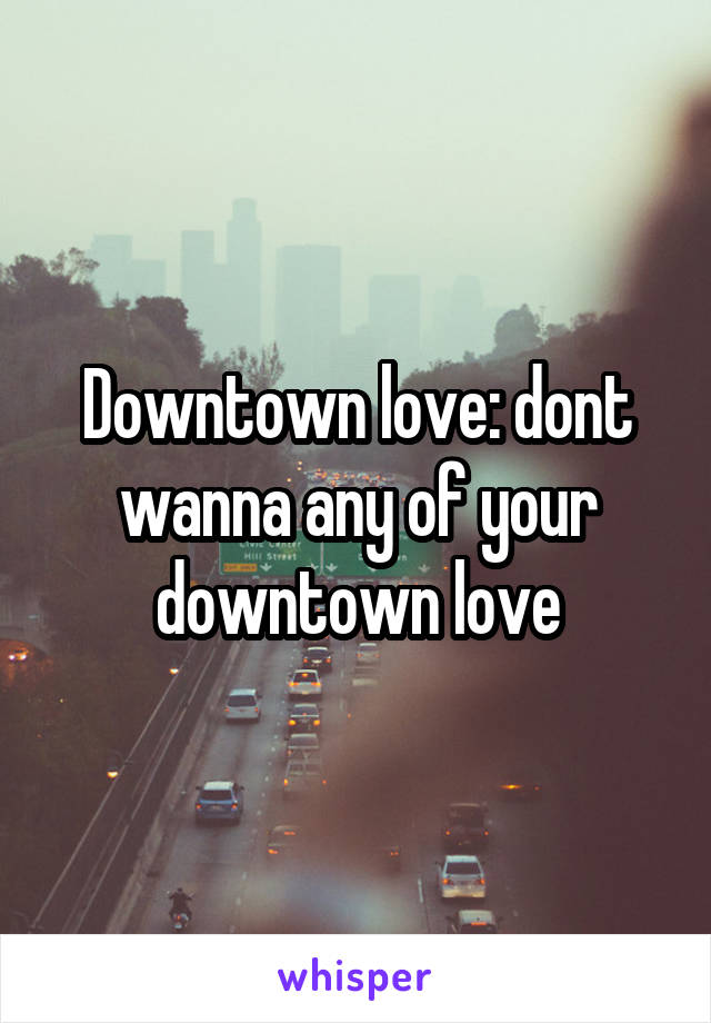 Downtown love: dont wanna any of your downtown love