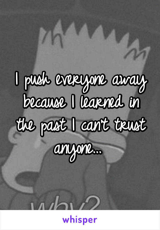 I push everyone away because I learned in the past I can't trust anyone... 