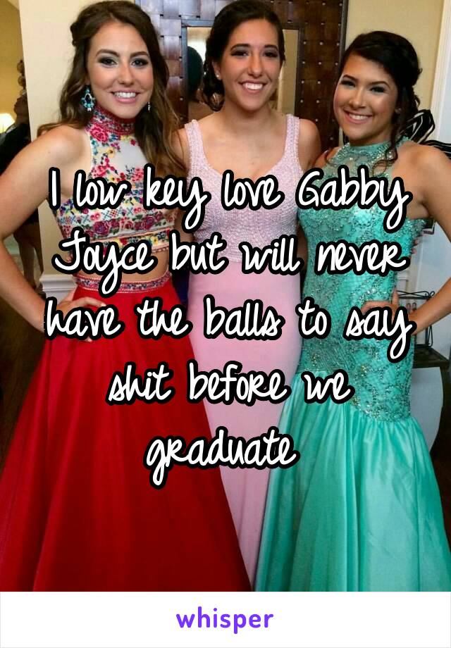 I low key love Gabby Joyce but will never have the balls to say shit before we graduate 