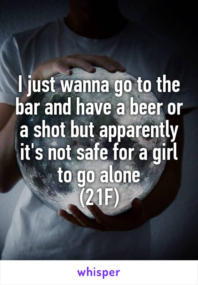 I just wanna go to the bar and have a beer or a shot but apparently it's not safe for a girl to go alone
(21F)