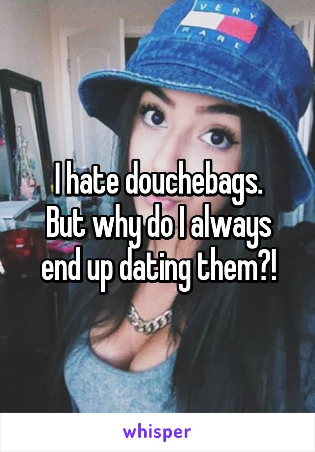 I hate douchebags.
But why do I always end up dating them?!