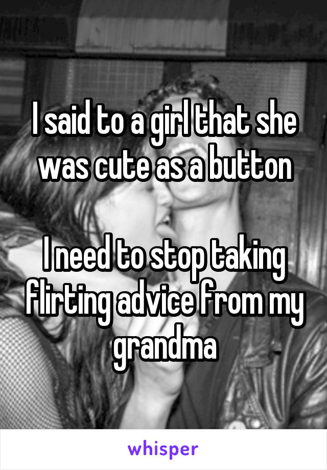 I said to a girl that she was cute as a button

I need to stop taking flirting advice from my grandma