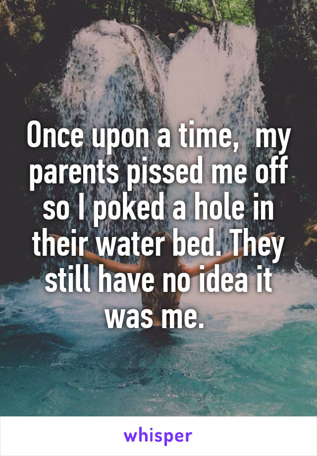 Once upon a time,  my parents pissed me off so I poked a hole in their water bed. They still have no idea it was me. 