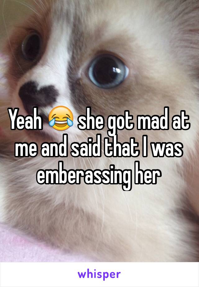 Yeah 😂 she got mad at me and said that I was emberassing her 