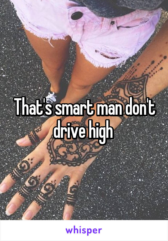 That's smart man don't drive high 