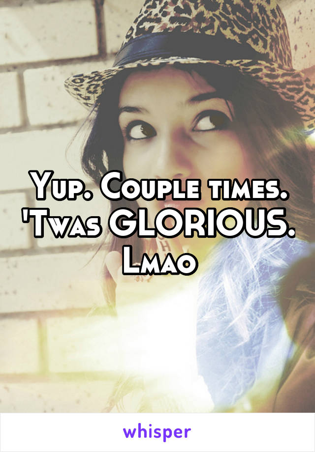 Yup. Couple times. 'Twas GLORIOUS. Lmao