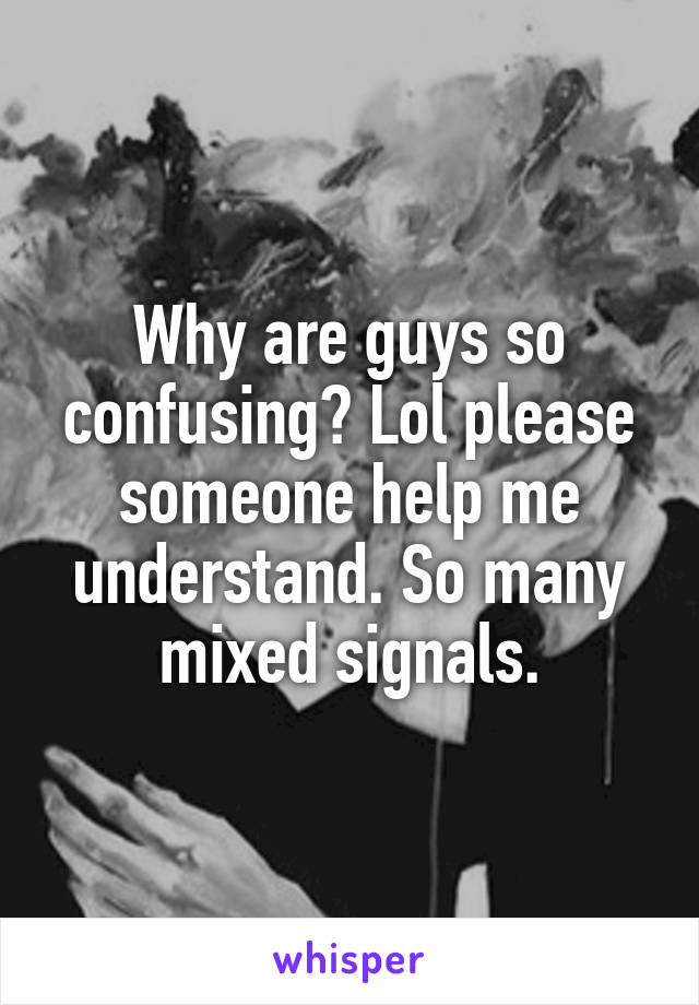 Why are guys so confusing? Lol please someone help me understand. So many mixed signals.