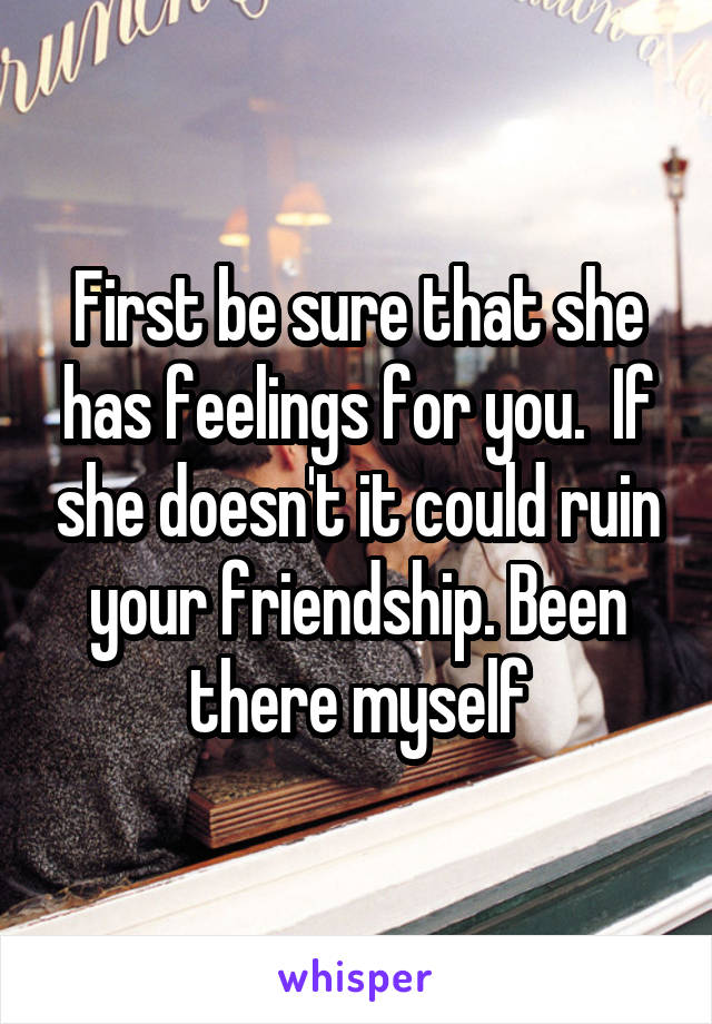 First be sure that she has feelings for you.  If she doesn't it could ruin your friendship. Been there myself