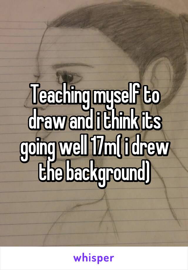 Teaching myself to draw and i think its going well 17m( i drew the background)