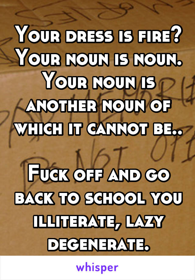 Your dress is fire? Your noun is noun.
Your noun is another noun of which it cannot be..

Fuck off and go back to school you illiterate, lazy degenerate.