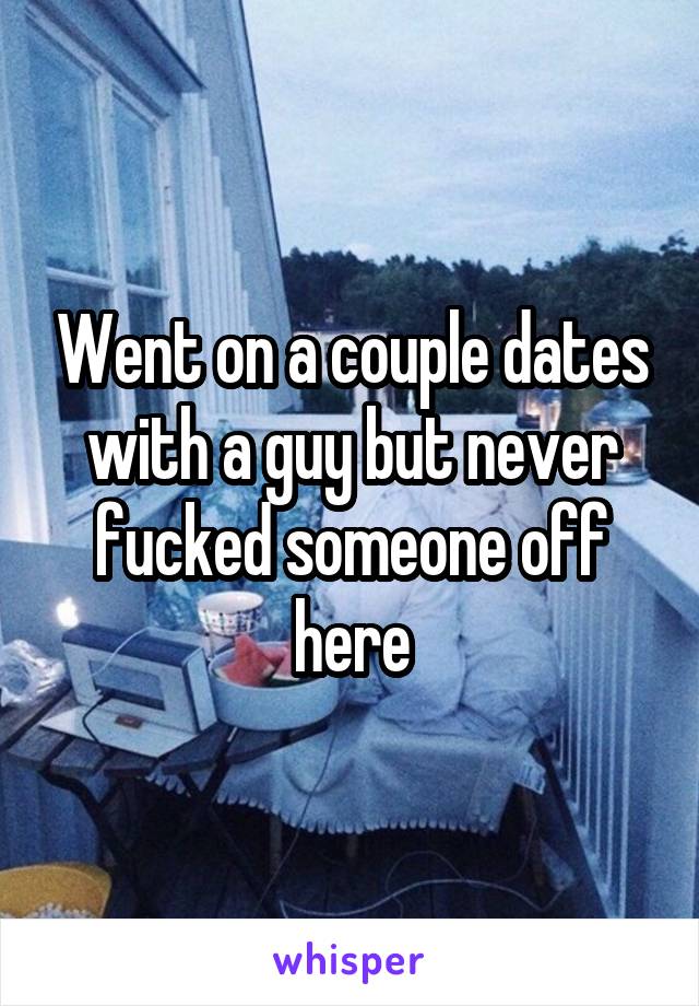 Went on a couple dates with a guy but never fucked someone off here