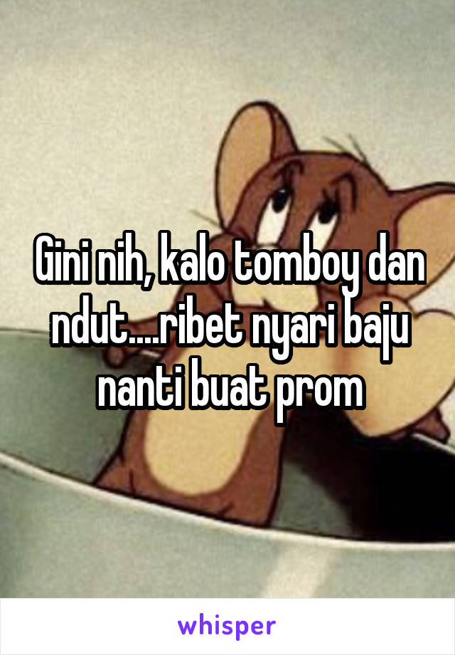 Gini nih, kalo tomboy dan ndut....ribet nyari baju nanti buat prom