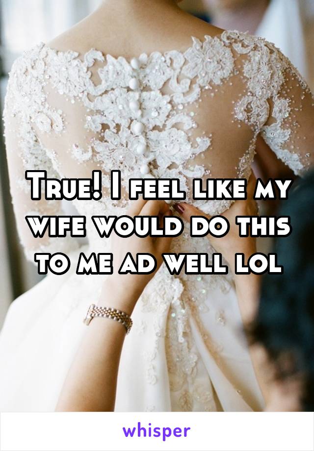 True! I feel like my wife would do this to me ad well lol