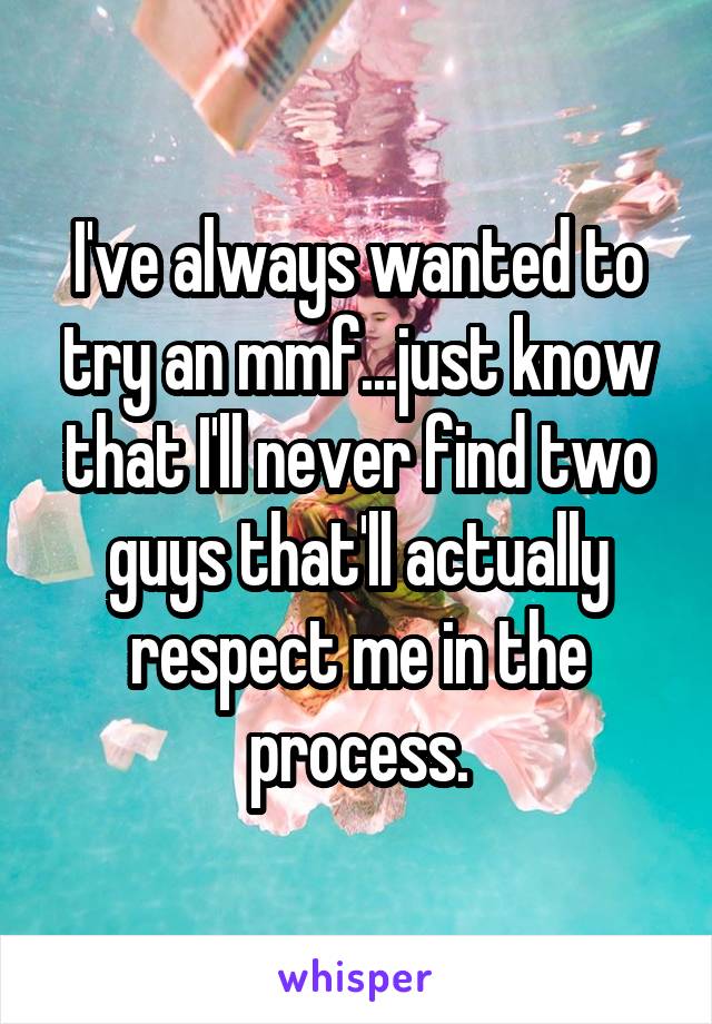 I've always wanted to try an mmf...just know that I'll never find two guys that'll actually respect me in the process.