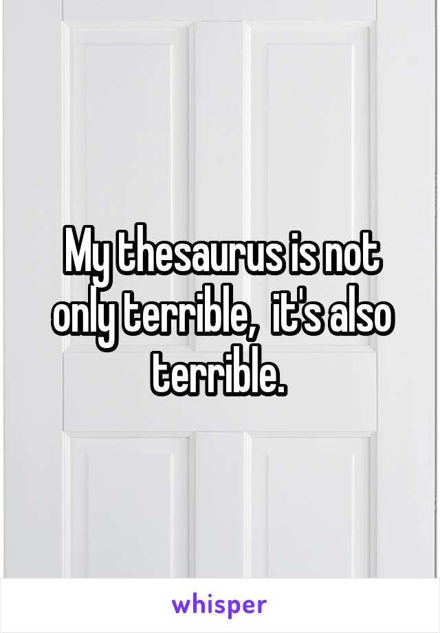 My thesaurus is not only terrible,  it's also terrible. 