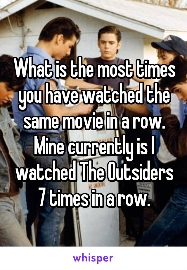 What is the most times you have watched the same movie in a row. Mine currently is I watched The Outsiders 7 times in a row.