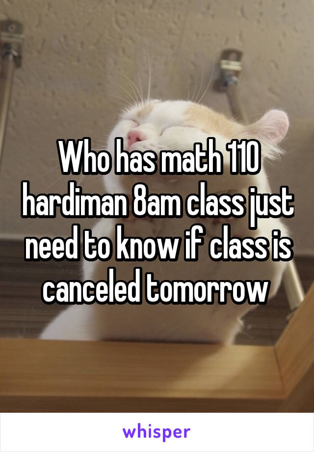 Who has math 110 hardiman 8am class just need to know if class is canceled tomorrow 